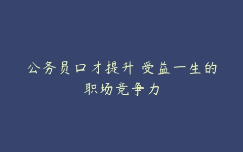 公务员口才提升 受益一生的职场竞争力-51自学联盟