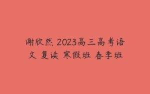 谢欣然 2023高三高考语文 复读 寒假班 春季班-51自学联盟