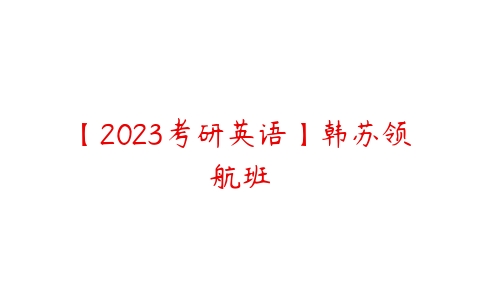 【2023考研英语】韩苏领航班-51自学联盟
