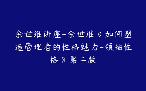 余世维讲座-余世维《如何塑造管理者的性格魅力-领袖性格》第二版-51自学联盟