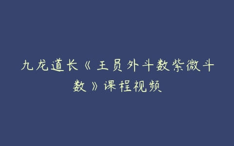 九龙道长《王员外斗数紫微斗数》课程视频-51自学联盟