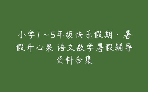 小学1~5年级快乐假期·暑假开心果 语文数学暑假辅导资料合集-51自学联盟