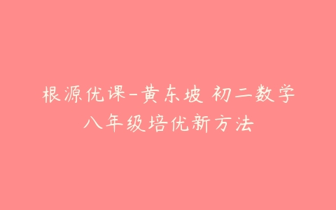 根源优课-黄东坡 初二数学八年级培优新方法-51自学联盟