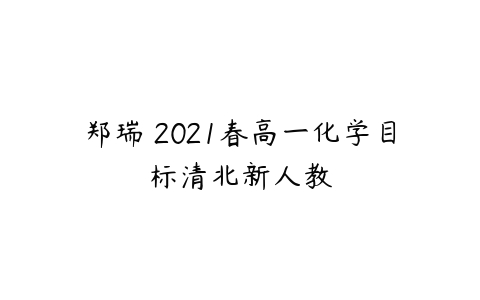 郑瑞 2021春高一化学目标清北新人教-51自学联盟