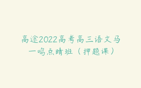 高途2022高考高三语文马一鸣点睛班（押题课）-51自学联盟