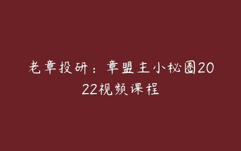 老章投研：章盟主小秘圈2022视频课程-51自学联盟