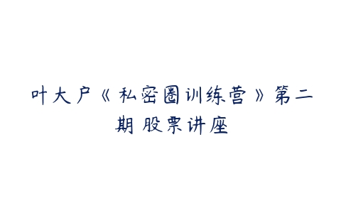 叶大户《私密圈训练营》第二期 股票讲座-51自学联盟