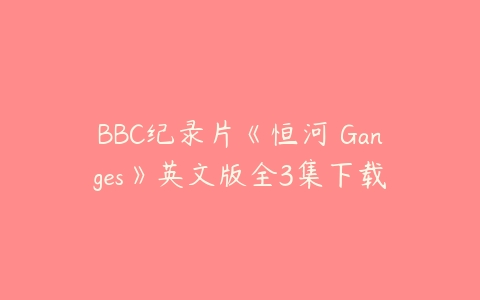 BBC纪录片《恒河 Ganges》英文版全3集下载-51自学联盟