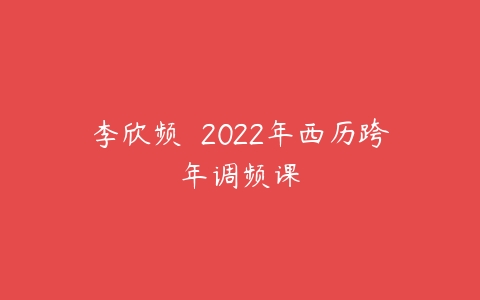 李欣频  2022年西历跨年调频课-51自学联盟