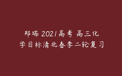 郑瑞 2021高考 高三化学目标清北春季二轮复习-51自学联盟