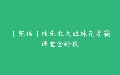 【完结】桂先北大姐妹花学霸课堂全龄段-51自学联盟