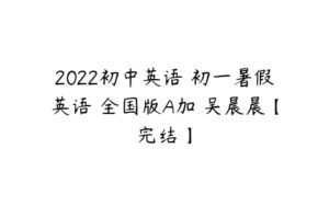 2022初中英语 初一暑假英语 全国版A加 吴晨晨【完结】-51自学联盟