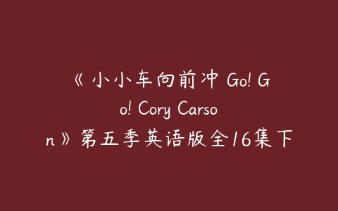 《小小车向前冲 Go! Go! Cory Carson》第五季英语版全16集下载-51自学联盟