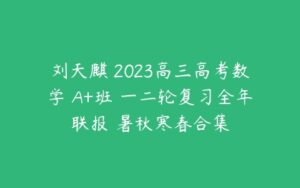 刘天麒 2023高三高考数学 A+班 一二轮复习全年联报 暑秋寒春合集-51自学联盟