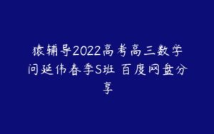 猿辅导2022高考高三数学问延伟春季S班 百度网盘分享-51自学联盟