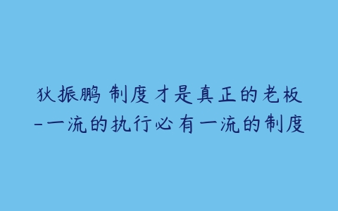 狄振鹏 制度才是真正的老板-一流的执行必有一流的制度-51自学联盟