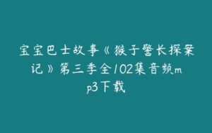 宝宝巴士故事《猴子警长探案记》第三季全102集音频mp3下载-51自学联盟