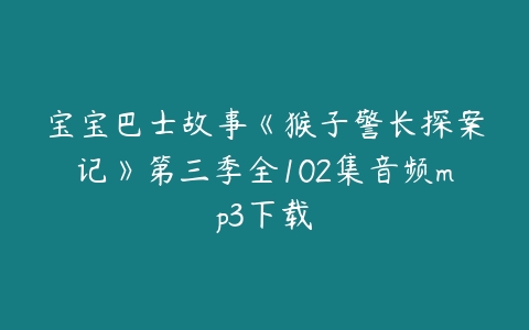 宝宝巴士故事《猴子警长探案记》第三季全102集音频mp3下载-51自学联盟