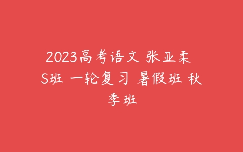 2023高考语文 张亚柔 S班 一轮复习 暑假班 秋季班-51自学联盟