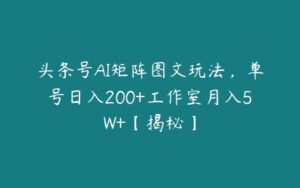 头条号AI矩阵图文玩法，单号日入200+工作室月入5W+【揭秘】-51自学联盟