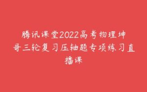 腾讯课堂2022高考物理坤哥三轮复习压轴题专项练习直播课-51自学联盟