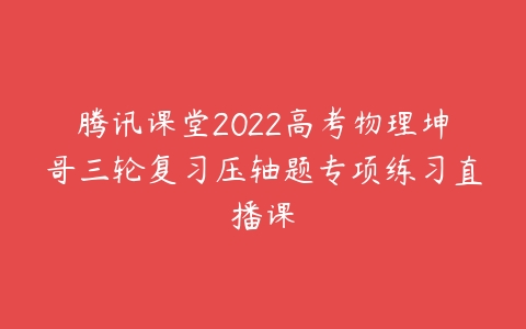 腾讯课堂2022高考物理坤哥三轮复习压轴题专项练习直播课-51自学联盟