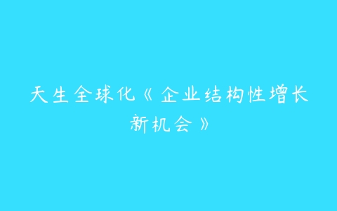 天生全球化《企业结构性增长新机会》-51自学联盟