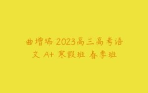 曲增瑞 2023高三高考语文 A+ 寒假班 春季班-51自学联盟