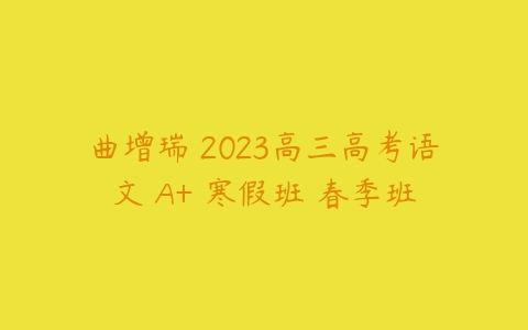 曲增瑞 2023高三高考语文 A+ 寒假班 春季班-51自学联盟