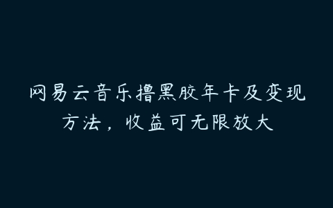 网易云音乐撸黑胶年卡及变现方法，收益可无限放大-51自学联盟