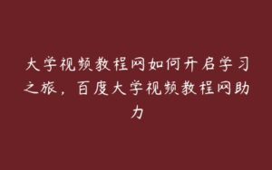 大学视频教程网如何开启学习之旅,百度大学视频教程网助力-51自学联盟