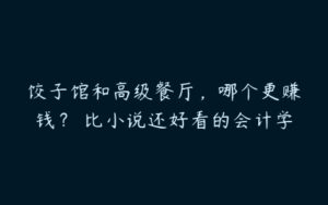 饺子馆和高级餐厅，哪个更赚钱？ 比小说还好看的会计学-51自学联盟