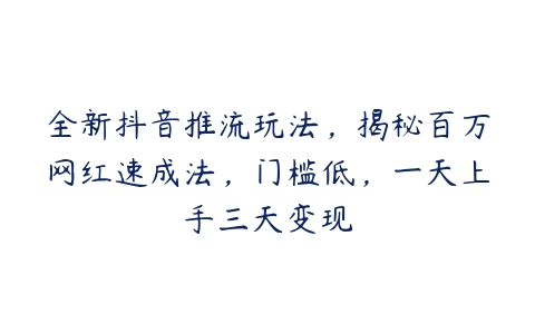 全新抖音推流玩法，揭秘百万网红速成法，门槛低，一天上手三天变现-51自学联盟