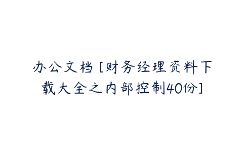 办公文档 [财务经理资料下载大全之内部控制40份]-51自学联盟