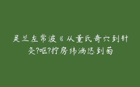 灵兰左常波《从董氏奇穴到针灸?呕?拧房纬淌悠到萄-51自学联盟