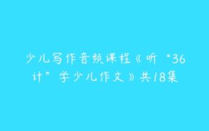 少儿写作音频课程《听“36计”学少儿作文》共18集-51自学联盟