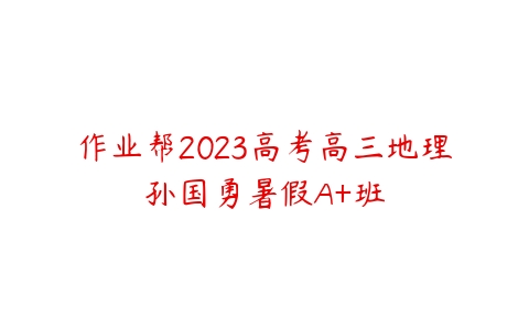 作业帮2023高考高三地理孙国勇暑假A+班-51自学联盟