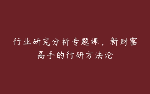 行业研究分析专题课，新财富高手的行研方法论-51自学联盟