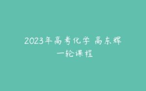 2023年高考化学 高东辉 一轮课程-51自学联盟