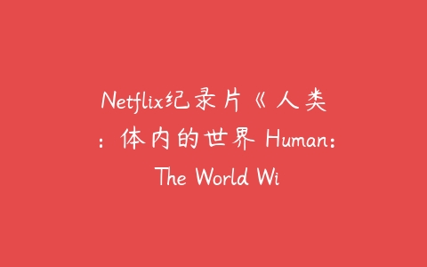 Netflix纪录片《人类：体内的世界 Human: The World Within》英文版-51自学联盟