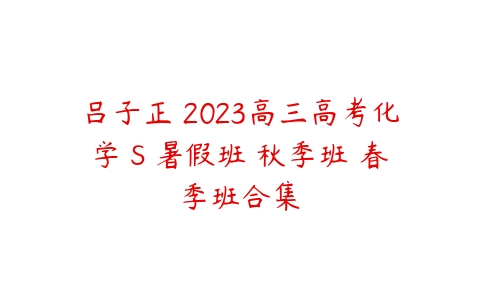 吕子正 2023高三高考化学 S 暑假班 秋季班 春季班合集-51自学联盟