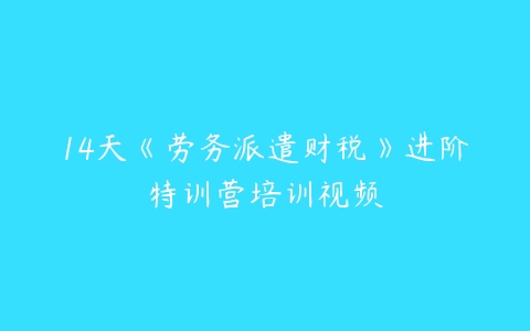 14天《劳务派遣财税》进阶特训营培训视频-51自学联盟