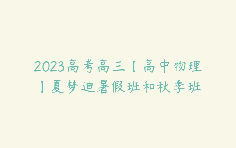 2023高考高三【高中物理】夏梦迪暑假班和秋季班-51自学联盟