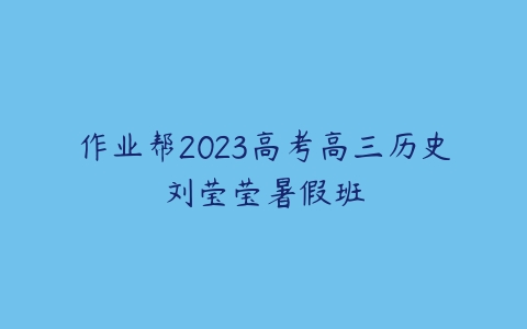 作业帮2023高考高三历史刘莹莹暑假班-51自学联盟