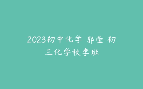 2023初中化学 郭莹 初三化学秋季班-51自学联盟