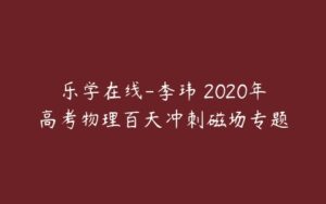 乐学在线-李玮 2020年高考物理百天冲刺磁场专题-51自学联盟