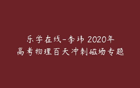 乐学在线-李玮 2020年高考物理百天冲刺磁场专题-51自学联盟