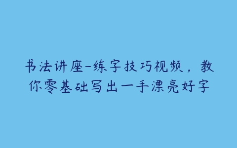 书法讲座-练字技巧视频，教你零基础写出一手漂亮好字-51自学联盟