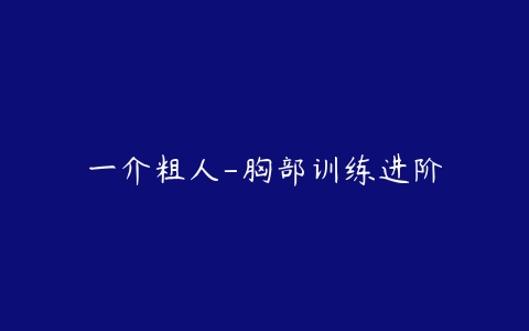 一介粗人-胸部训练进阶-51自学联盟