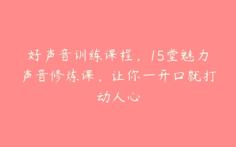 好声音训练课程，15堂魅力声音修炼课，让你一开口就打动人心-51自学联盟